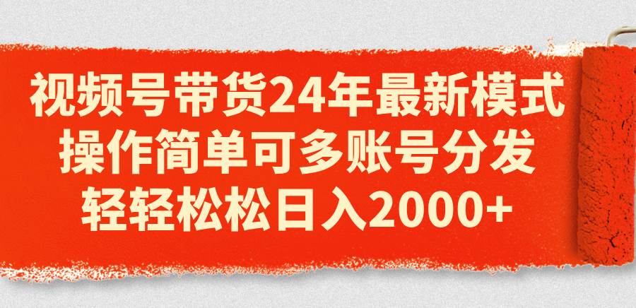 视频号带货24年最新模式，操作简单可多账号分发，轻轻松松日入2000+ - 维兴科技-维兴科技
