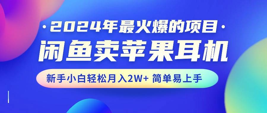 2024年最火爆的项目，闲鱼卖苹果耳机，新手小白轻松月入2W+简单易上手 - 维兴科技-维兴科技