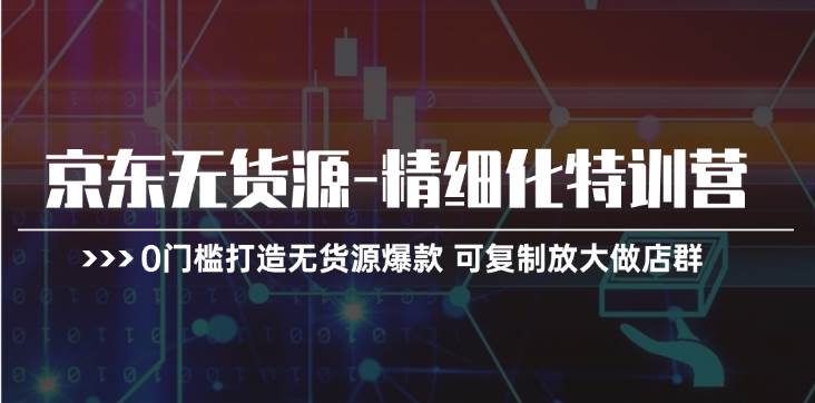 京东无货源-精细化特训营，0门槛打造无货源爆款 可复制放大做店群 - 维兴科技-维兴科技