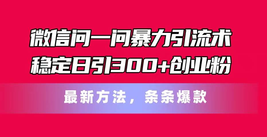 微信问一问暴力引流术，稳定日引300+创业粉，最新方法，条条爆款 - 维兴科技-维兴科技