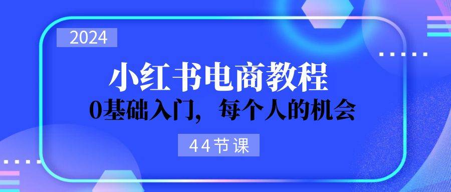 2024从0-1学习小红书电商，0基础入门，每个人的机会（44节） - 维兴科技-维兴科技
