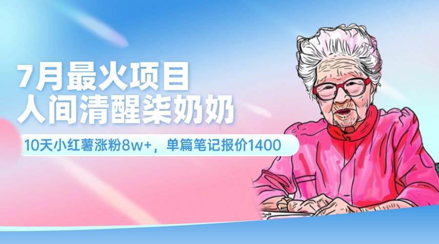 7月最火项目，人间清醒柒奶奶，10天小红薯涨粉8w+，单篇笔记报价1400. - 维兴科技-维兴科技