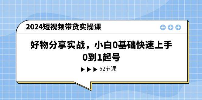 2024短视频带货实操课，好物分享实战，小白0基础快速上手，0到1起号 - 维兴科技-维兴科技