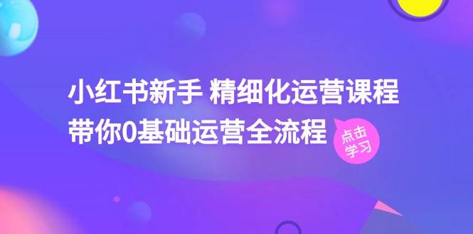小红书新手 精细化运营课程，带你0基础运营全流程（41节视频课） - 维兴科技-维兴科技