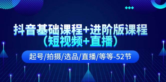 抖音基础课程+进阶版课程（短视频+直播）起号/拍摄/选品/直播/等等-52节 - 维兴科技-维兴科技
