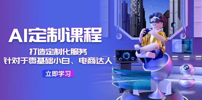 AI-定制课程，打造 定制化服务（针对于零基础小白、电商达人）36节课 - 维兴科技-维兴科技