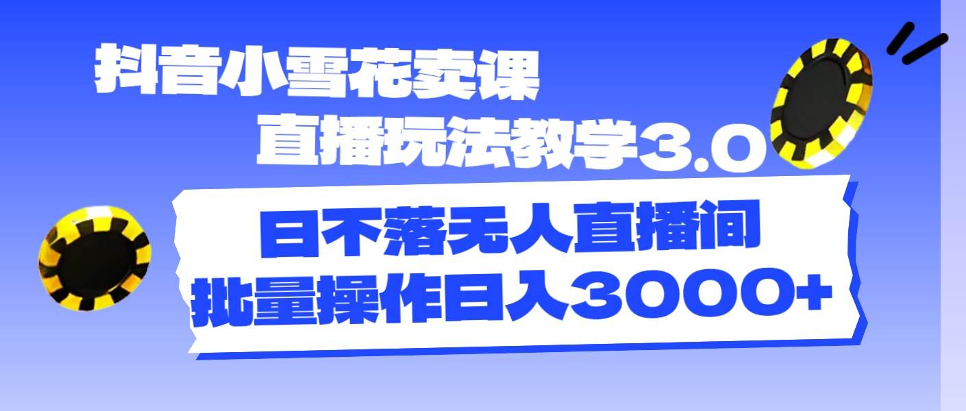 抖音小雪花卖课直播玩法教学3.0，日不落无人直播间，批量操作日入3000+ - 维兴科技-维兴科技