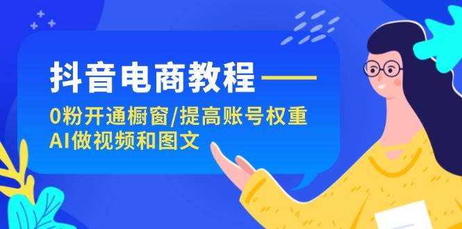 抖音电商教程：0粉开通橱窗/提高账号权重/AI做视频和图文 - 维兴科技-维兴科技