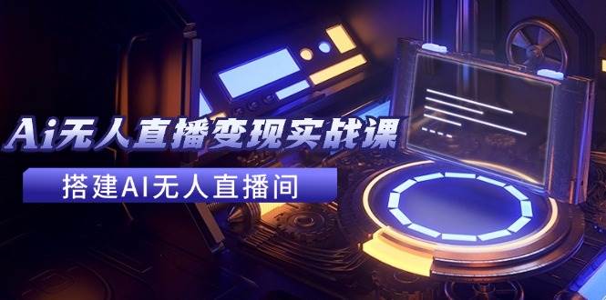 2024全套Ai无人直播变现实战课，搭建AI无人直播间，利用AI赚钱 (24节课) - 维兴科技-维兴科技
