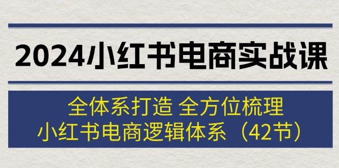 2024小红书电商实战课：全体系打造 全方位梳理 小红书电商逻辑体系 (42节) - 维兴科技-维兴科技