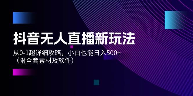 抖音无人直播新玩法，从0-1超详细攻略，小白也能日入500+（附全套素材… - 维兴科技-维兴科技