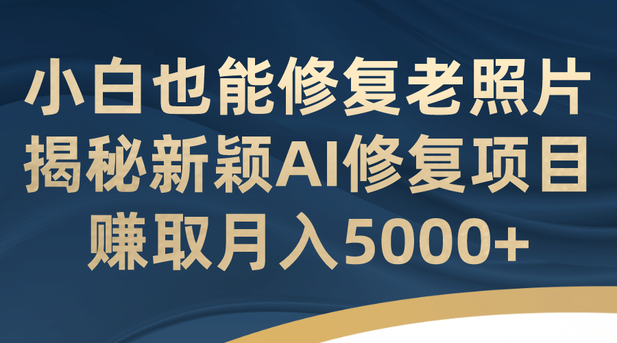 小白也能修复老照片！揭秘新颖AI修复项目，赚取月入5000+ - 维兴科技-维兴科技