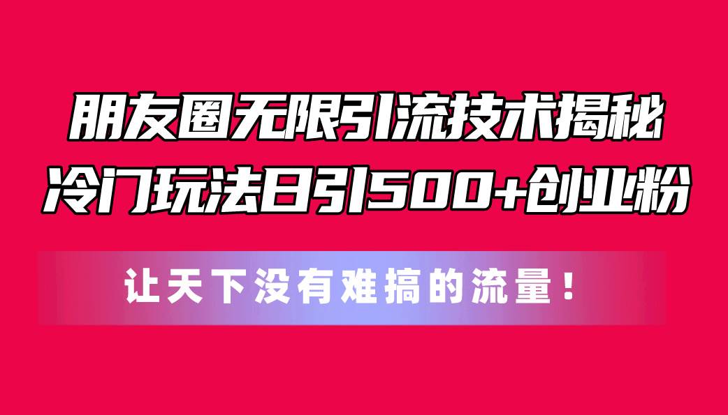 朋友圈无限引流技术揭秘，一个冷门玩法日引500+创业粉，让天下没有难搞… - 维兴科技-维兴科技