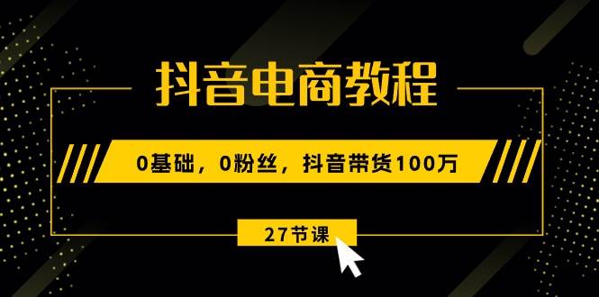 抖音电商教程：0基础，0粉丝，抖音带货100万（27节视频课） - 维兴科技-维兴科技