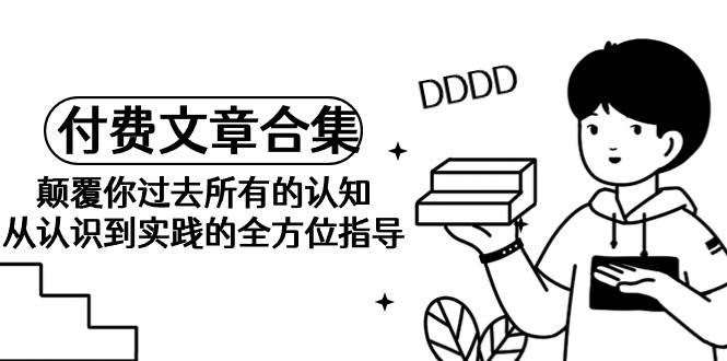 《某公众号付费文章合集》颠覆你过去所有的认知 从认识到实践的全方位指导 - 维兴科技-维兴科技
