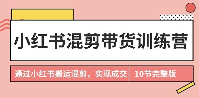 小红书混剪带货训练营，通过小红书搬运混剪，实现成交（10节课完结版） - 维兴科技-维兴科技