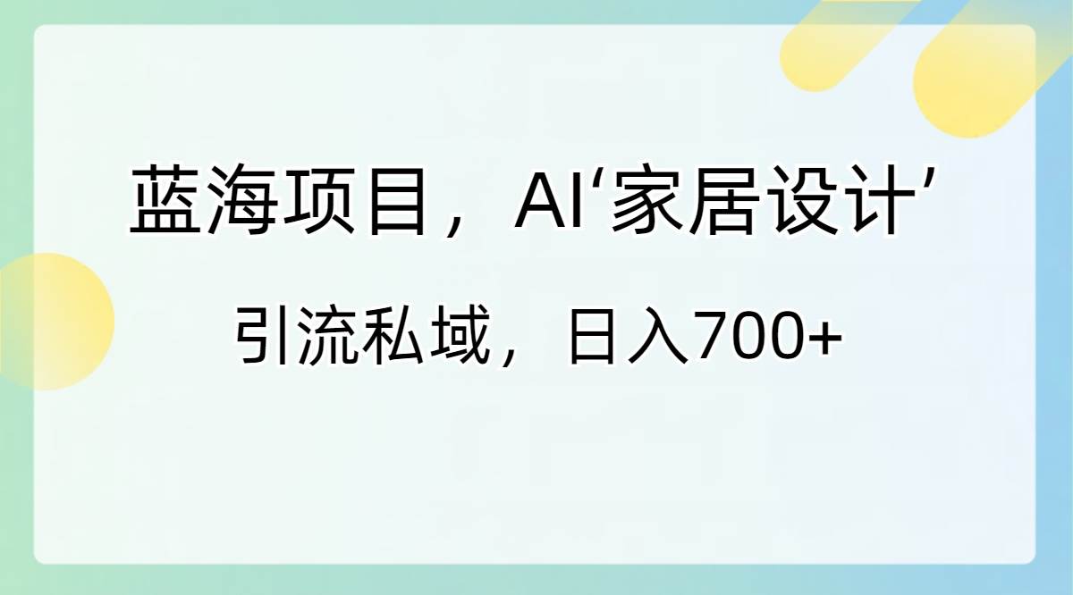 蓝海项目，AI‘家居设计’ 引流私域，日入700+ - 维兴科技-维兴科技