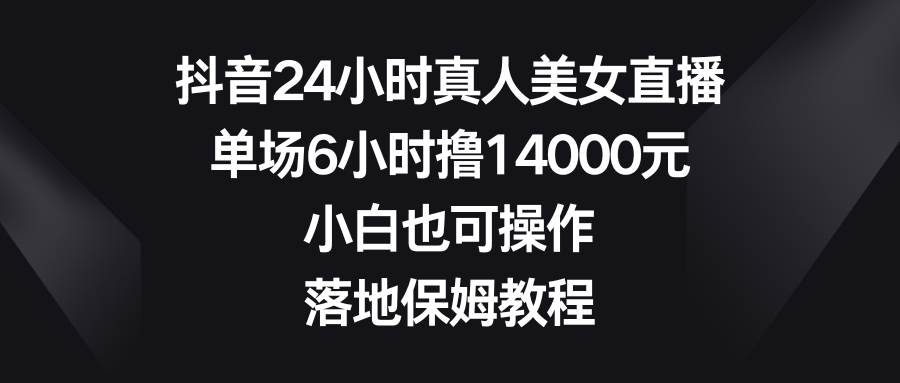 抖音24小时真人美女直播，单场6小时撸14000元，小白也可操作，落地保姆教程 - 维兴科技-维兴科技