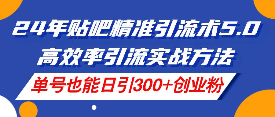 24年贴吧精准引流术5.0，高效率引流实战方法，单号也能日引300+创业粉 - 维兴科技-维兴科技