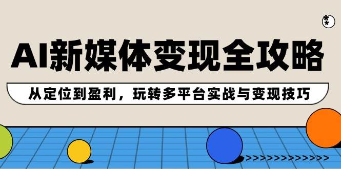 AI新媒体变现全攻略：从定位到盈利，玩转多平台实战与变现技巧 - 维兴科技-维兴科技