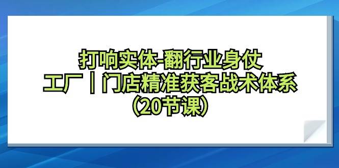 打响实体-翻行业身仗，工厂｜门店精准获客战术体系（20节课） - 维兴科技-维兴科技