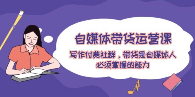 自媒体带货运营课：写作付费社群，带货是自媒体人必须掌握的能力 - 维兴科技-维兴科技