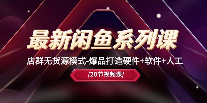 最新闲鱼系列课，店群无货源模式-爆品打造硬件+软件+人工（20节课） - 维兴科技-维兴科技