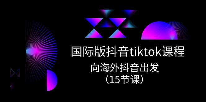 国际版 抖音tiktok实战课程，向海外抖音出发（15节课） - 维兴科技-维兴科技
