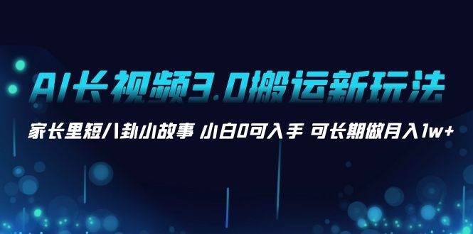 AI长视频3.0搬运新玩法 家长里短八卦小故事 小白0可入手 可长期做月入1w+ - 维兴科技-维兴科技