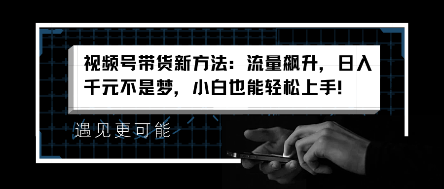 视频号带货新方法：流量飙升，日入千元不是梦，小白也能轻松上手！ - 维兴科技-维兴科技