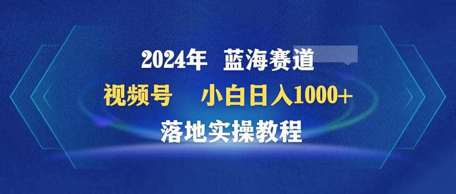 2024年蓝海赛道 视频号 小白日入1000+ 落地实操教程 - 维兴科技-维兴科技
