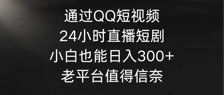 通过QQ短视频、24小时直播短剧，小白也能日入300+，老平台值得信奈 - 维兴科技-维兴科技