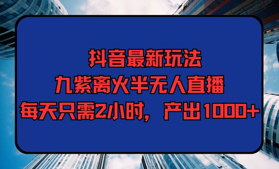 抖音最新玩法，九紫离火半无人直播，每天只需2小时，产出1000+ - 维兴科技-维兴科技