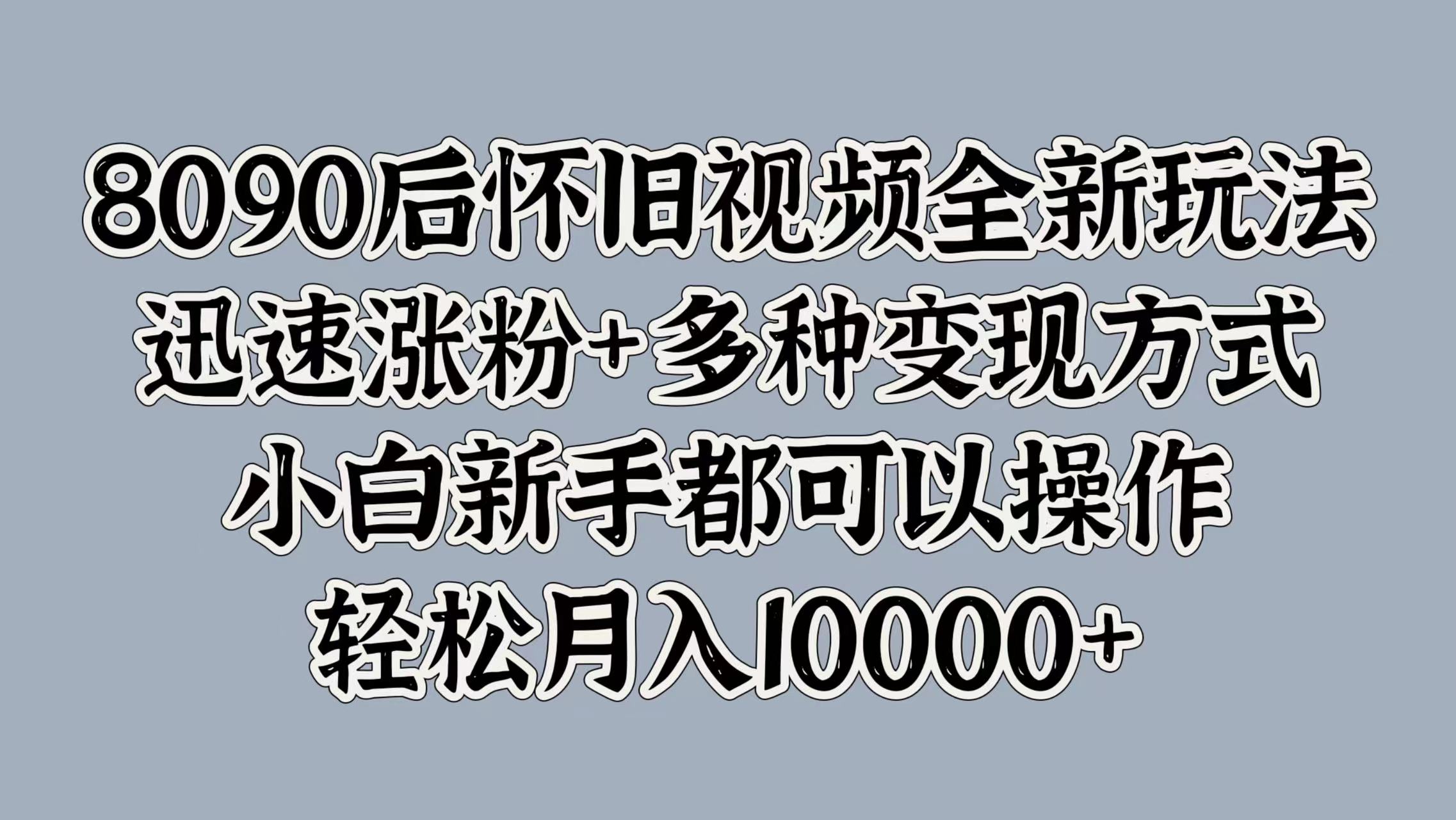 8090后怀旧视频全新玩法，迅速涨粉+多种变现方式，小白新手都可以操作，轻松月入10000+ - 维兴科技-维兴科技
