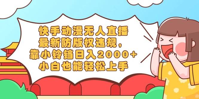 快手动漫无人直播，最新防版权违规，靠小铃铛日入2000+，小白也能轻松上… - 维兴科技-维兴科技