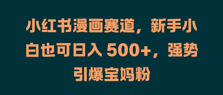 小红书漫画赛道，新手小白也可日入 500+，强势引爆宝妈粉 - 维兴科技-维兴科技