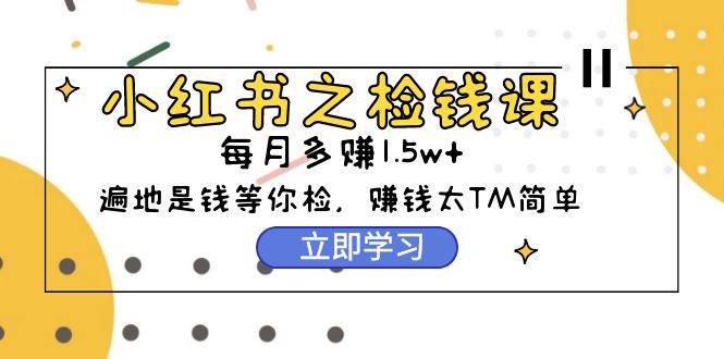 小红书之检钱课：从0开始实测每月多赚1.5w起步，赚钱真的太简单了（98节） - 维兴科技-维兴科技
