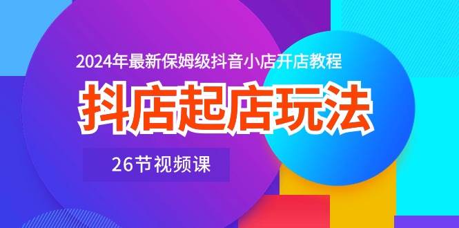 抖店起店玩法，2024年最新保姆级抖音小店开店教程（26节视频课） - 维兴科技-维兴科技