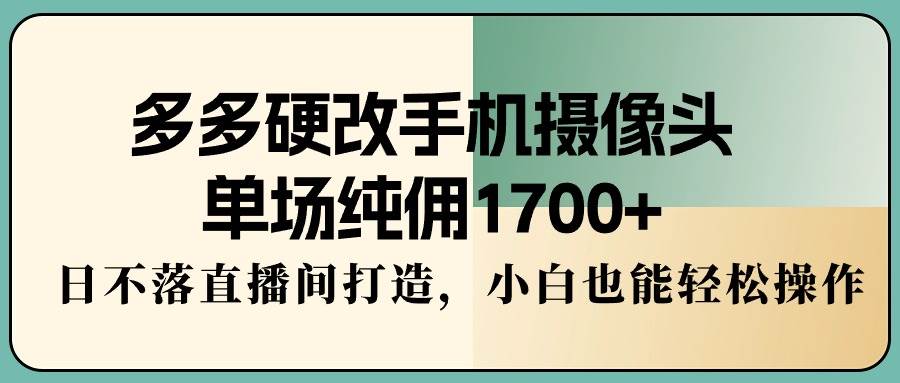 多多硬改手机摄像头，单场纯佣1700+，日不落直播间打造，小白也能轻松操作 - 维兴科技-维兴科技