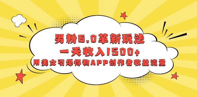男粉6.0革新玩法，一天收入1500+，用美女引爆得物APP创作者收益流量 - 维兴科技-维兴科技