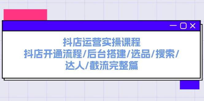 抖店运营实操课程：抖店开通流程/后台搭建/选品/搜索/达人/截流完整篇 - 维兴科技-维兴科技