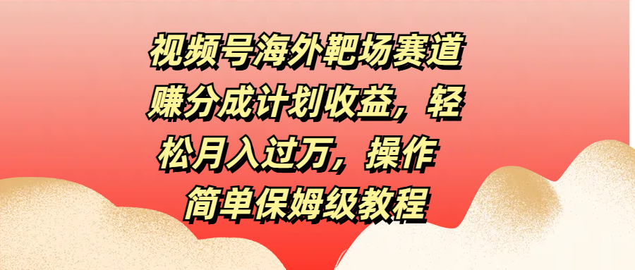 视频号海外靶场赛道赚分成计划收益，轻松月入过万，操作简单保姆级教程 - 维兴科技-维兴科技