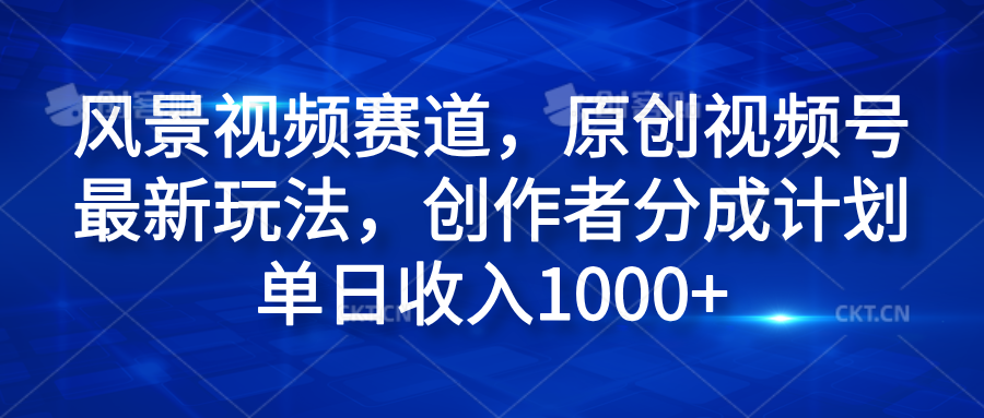 风景视频赛道，原创视频号最新玩法，创作者分成计划单日收入1000+ - 维兴科技-维兴科技