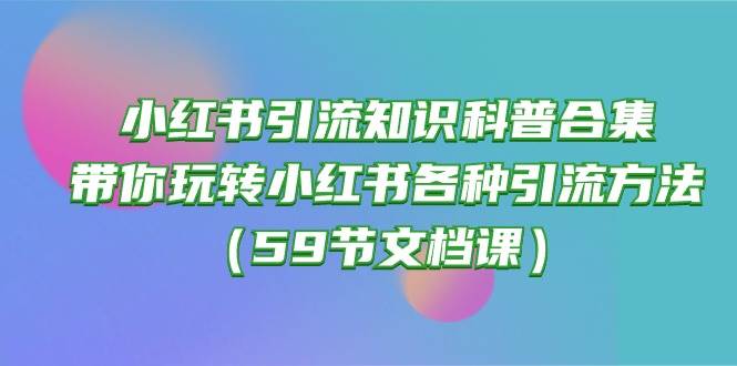 小红书引流知识科普合集，带你玩转小红书各种引流方法（59节文档课） - 维兴科技-维兴科技
