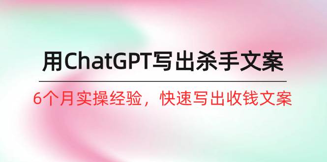 如何用ChatGPT-写出杀手文案，6个月实战经验，快速写出收钱文案（8节课） - 维兴科技-维兴科技