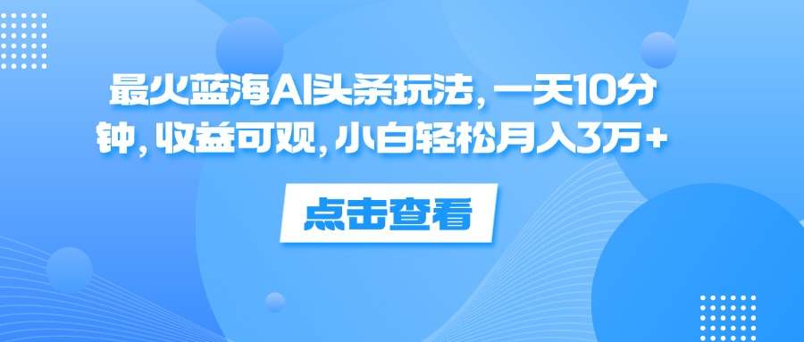 一天10分钟，收益可观，小白轻松月入3万+，最火蓝海AI头条玩法 - 维兴科技-维兴科技