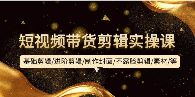 短视频带货剪辑实操课：基础剪辑/进阶剪辑/制作封面/不露脸剪辑/素材/等等 - 维兴科技-维兴科技