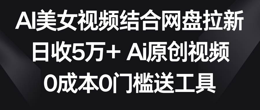 AI美女视频结合网盘拉新，日收5万+两分钟一条Ai原创视频，0成本0门槛送工具 - 维兴科技-维兴科技