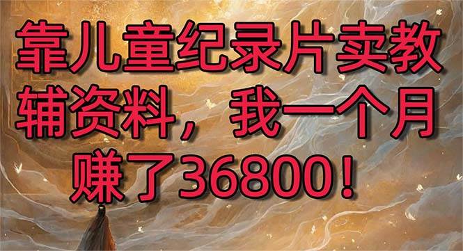 靠儿童纪录片卖教辅资料，一个月赚了36800！暴力变现2.0版本，喂饭级教学 - 维兴科技-维兴科技