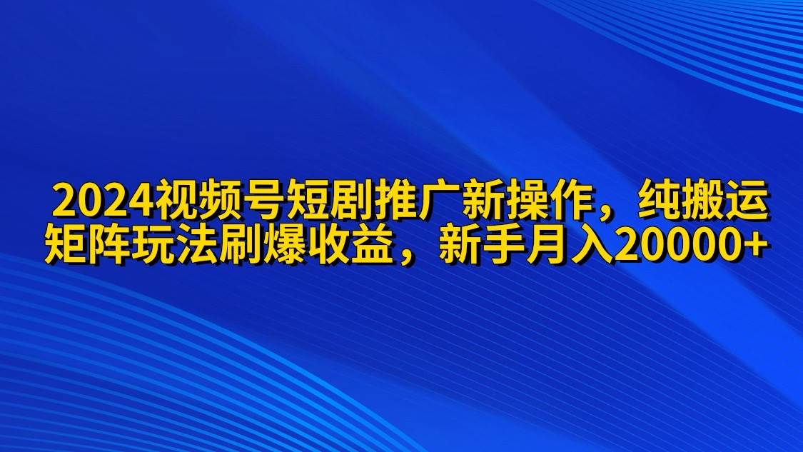 2024视频号短剧推广新操作 纯搬运+矩阵连爆打法刷爆流量分成 小白月入20000 - 维兴科技-维兴科技